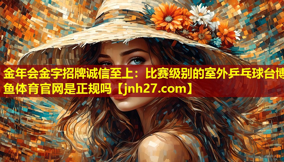 金年会金字招牌诚信至上：比赛级别的室外乒乓球台博鱼体育官网是正规吗