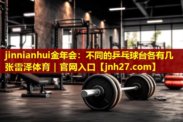 jinnianhui金年会：不同的乒乓球台各有几张雷泽体育｜官网入口