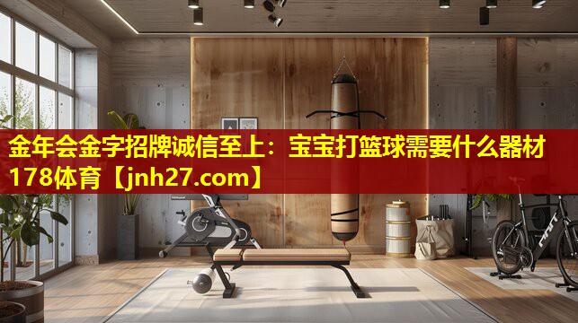 金年会金字招牌诚信至上：宝宝打篮球需要什么器材178体育