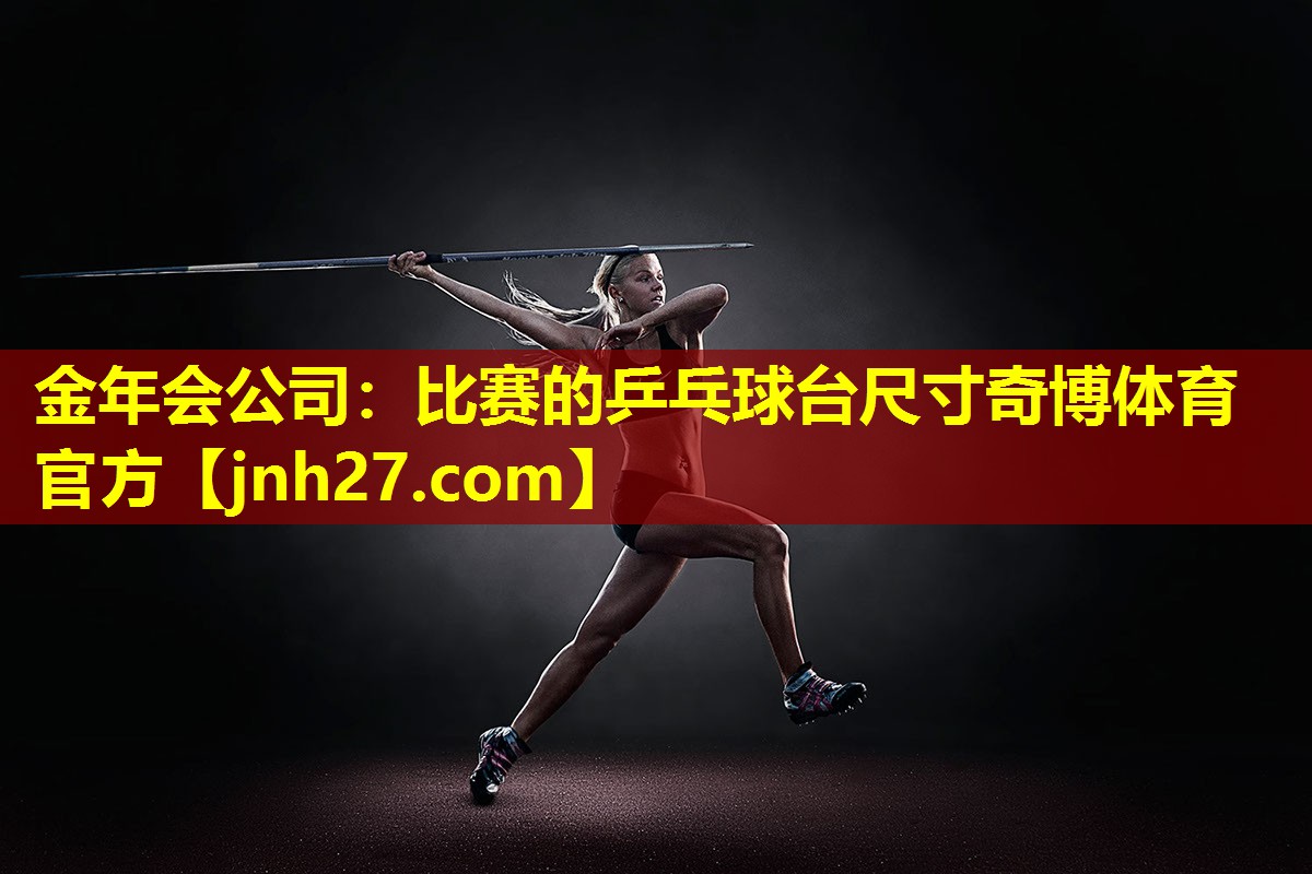 金年会公司：比赛的乒乓球台尺寸奇博体育官方