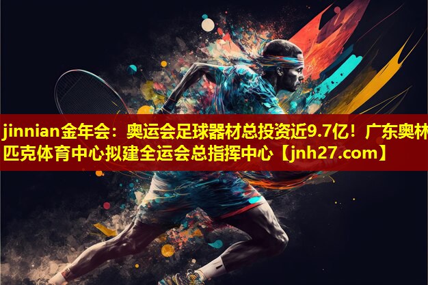 jinnian金年会：奥运会足球器材总投资近9.7亿！广东奥林匹克体育中心拟建全运会总指挥中心