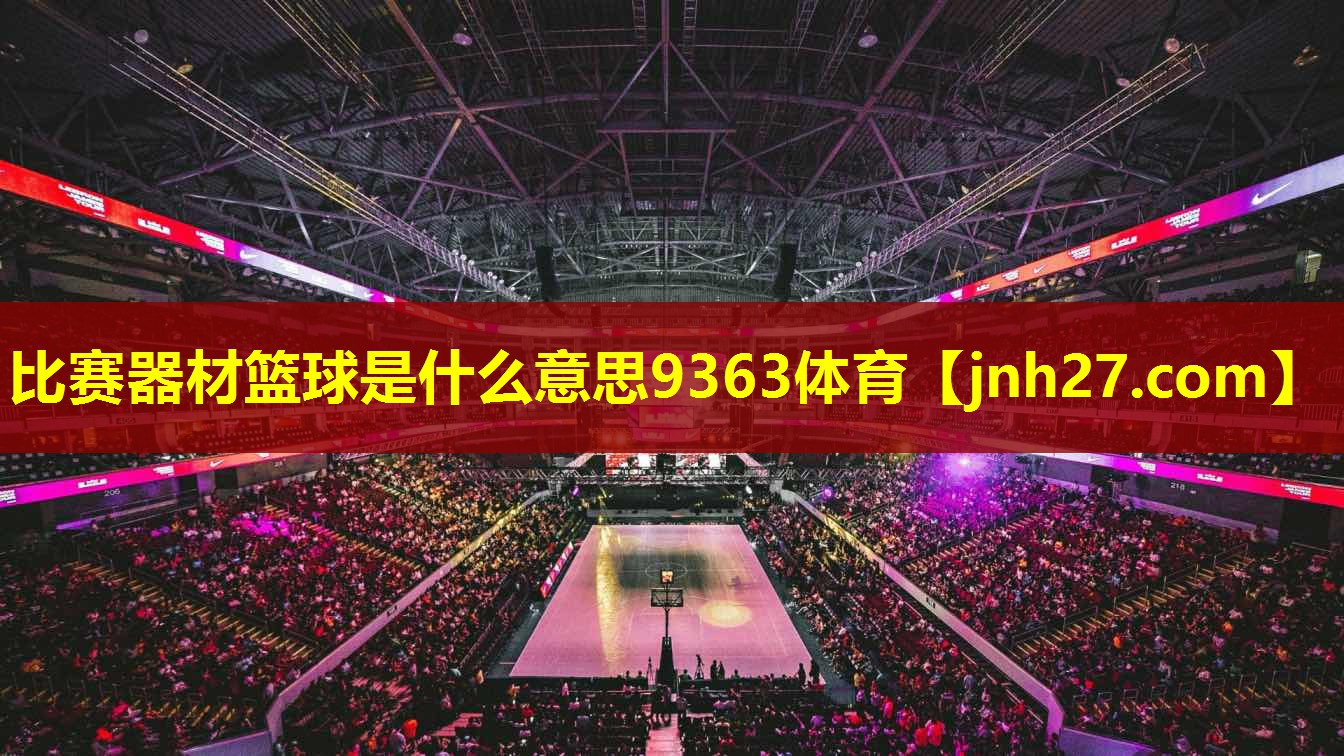 比赛器材篮球是什么意思9363体育