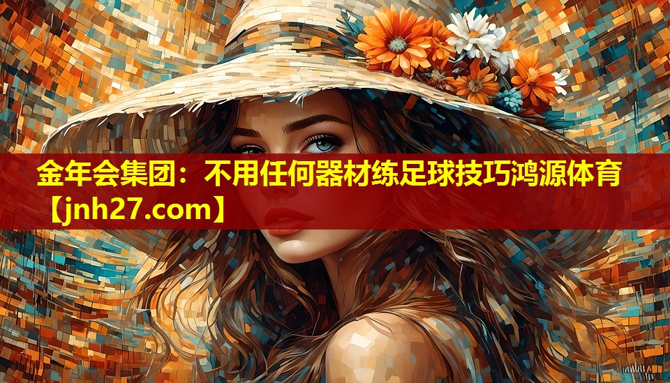 金年会集团：不用任何器材练足球技巧鸿源体育