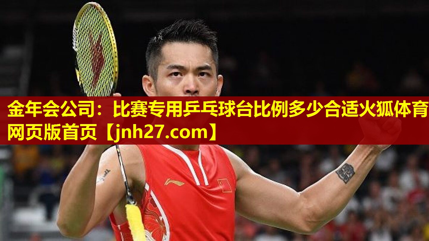 金年会公司：比赛专用乒乓球台比例多少合适火狐体育网页版首页
