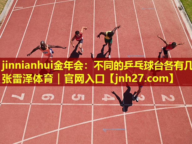 jinnianhui金年会：不同的乒乓球台各有几张雷泽体育｜官网入口