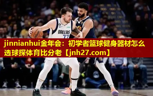 jinnianhui金年会：初学者篮球健身器材怎么选球探体育比分老