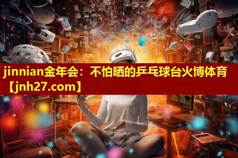 jinnian金年会：不怕晒的乒乓球台火博体育
