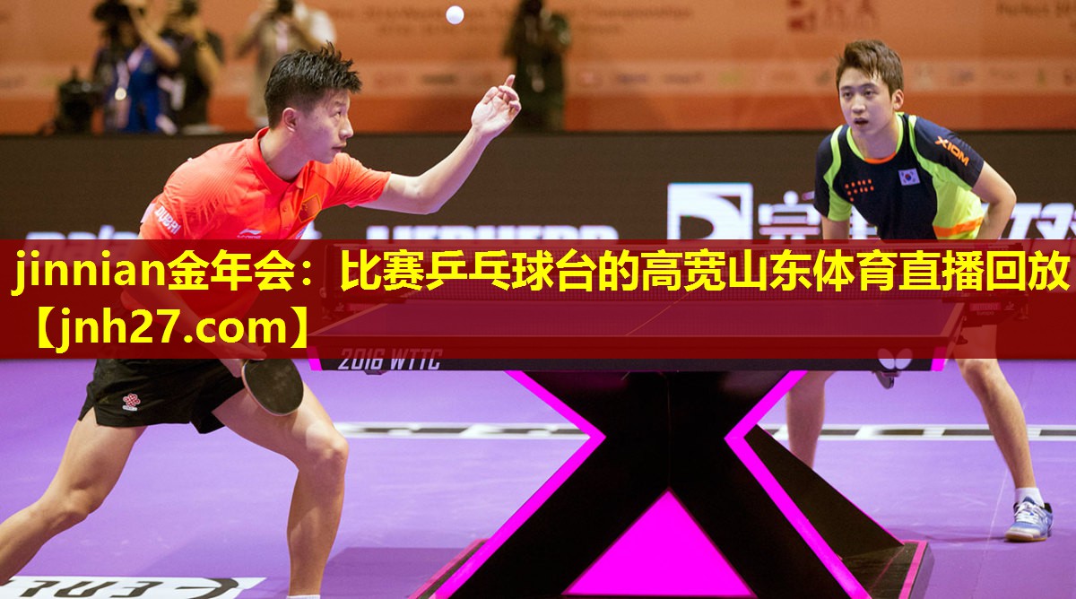 jinnian金年会：比赛乒乓球台的高宽山东体育直播回放