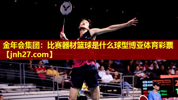 金年会集团：比赛器材篮球是什么球型博亚体育彩票