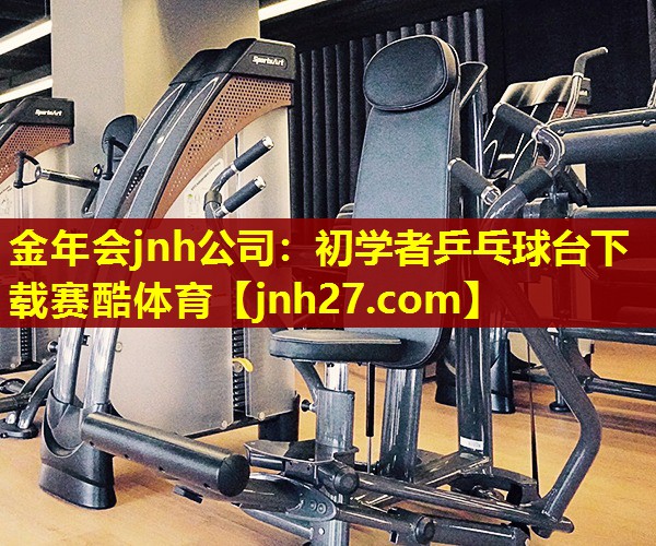 金年会jnh公司：初学者乒乓球台下载赛酷体育