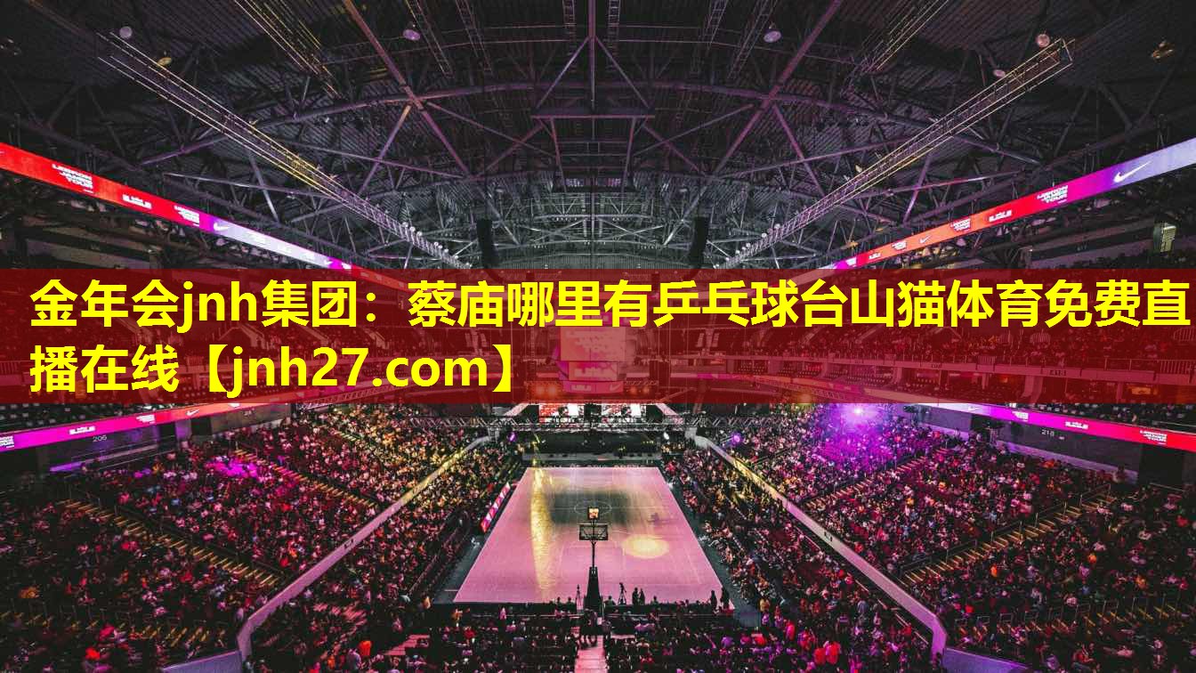 金年会jnh集团：蔡庙哪里有乒乓球台山猫体育免费直播在线