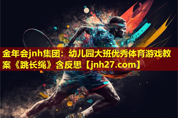 金年会jnh集团：幼儿园大班优秀体育游戏教案《跳长绳》含反思