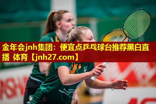 金年会jnh集团：便宜点乒乓球台推荐黑白直播 体育