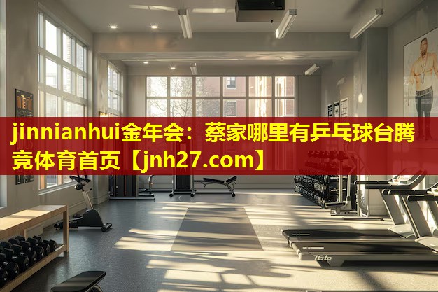 jinnianhui金年会：蔡家哪里有乒乓球台腾竞体育首页