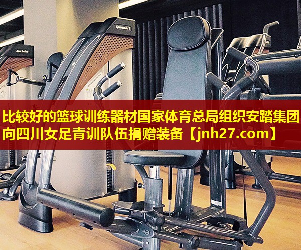 比较好的篮球训练器材国家体育总局组织安踏集团向四川女足青训队伍捐赠装备