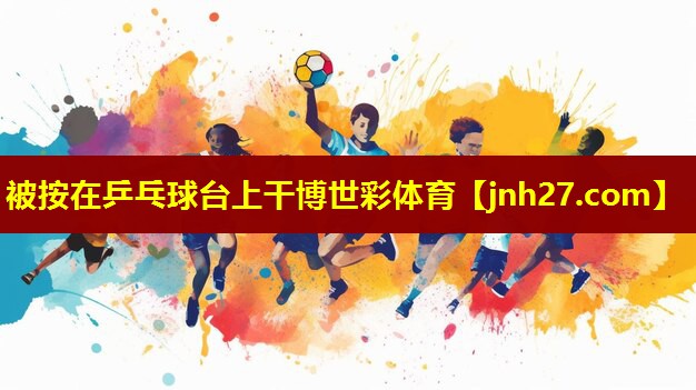 被按在乒乓球台上干博世彩体育