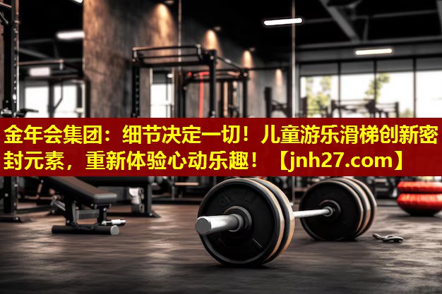 金年会集团：细节决定一切！儿童游乐滑梯创新密封元素，重新体验心动乐趣！